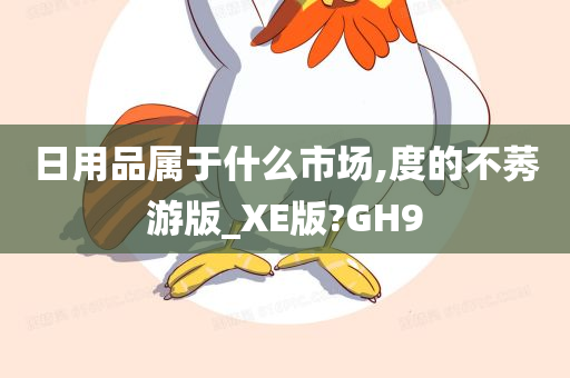 日用品属于什么市场,度的不莠游版_XE版?GH9