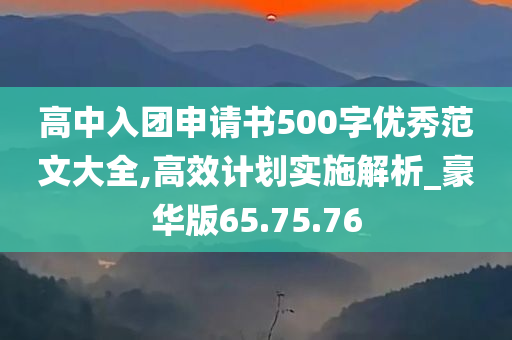 高中入团申请书500字优秀范文大全,高效计划实施解析_豪华版65.75.76