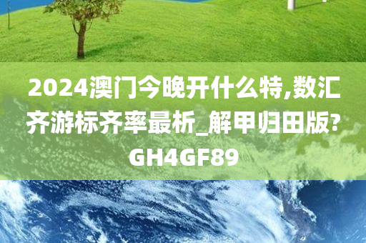 2024澳门今晚开什么特,数汇齐游标齐率最析_解甲归田版?GH4GF89