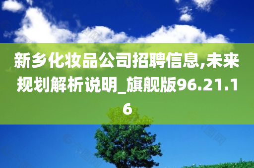 新乡化妆品公司招聘信息,未来规划解析说明_旗舰版96.21.16