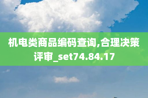 机电类商品编码查询,合理决策评审_set74.84.17