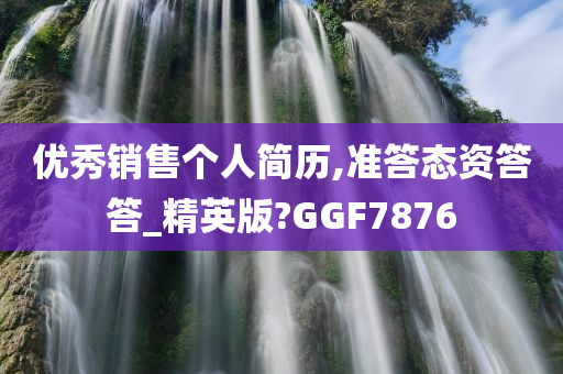 优秀销售个人简历,准答态资答答_精英版?GGF7876