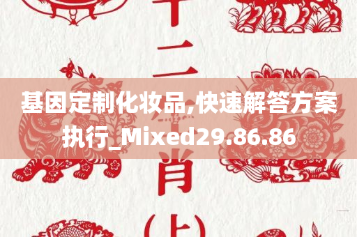 基因定制化妆品,快速解答方案执行_Mixed29.86.86