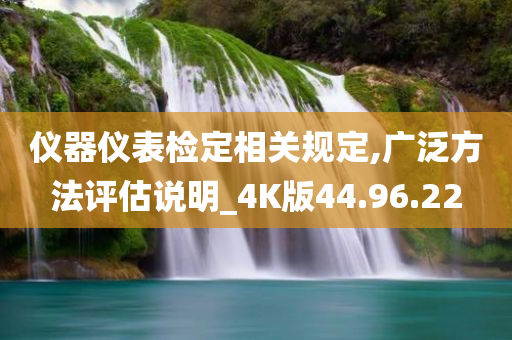 仪器仪表检定相关规定,广泛方法评估说明_4K版44.96.22