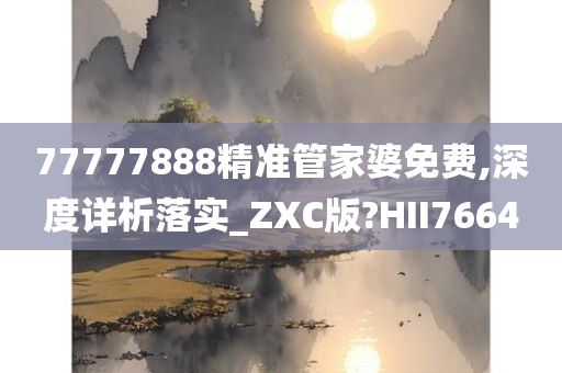 77777888精准管家婆免费,深度详析落实_ZXC版?HII7664