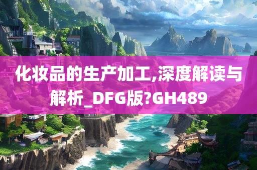 化妆品的生产加工,深度解读与解析_DFG版?GH489