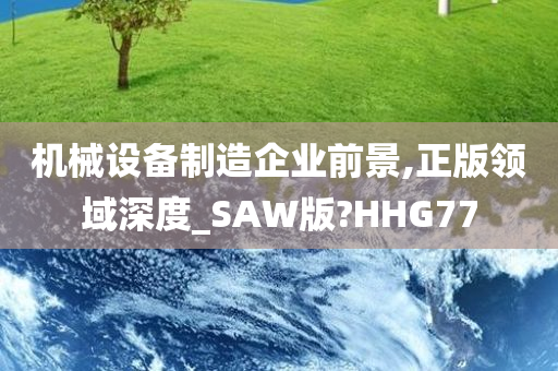 机械设备制造企业前景,正版领域深度_SAW版?HHG77