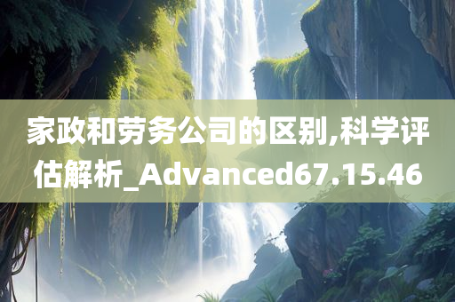 家政和劳务公司的区别,科学评估解析_Advanced67.15.46