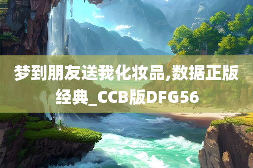 梦到朋友送我化妆品,数据正版经典_CCB版DFG56