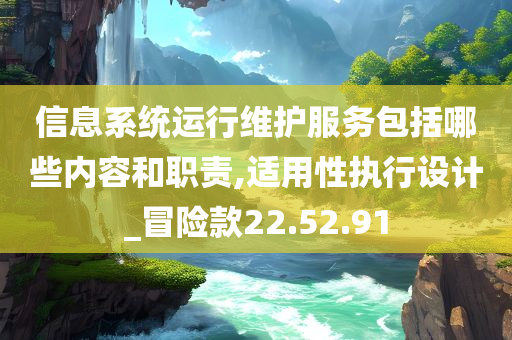 信息系统运行维护服务包括哪些内容和职责,适用性执行设计_冒险款22.52.91