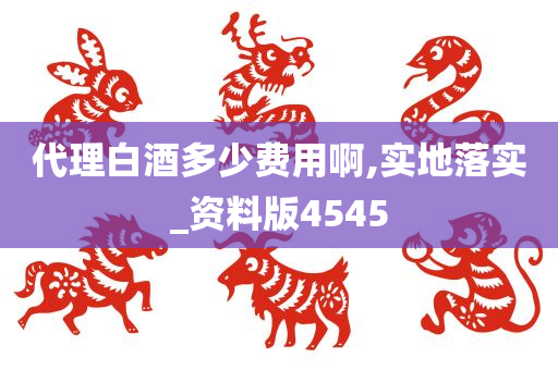 代理白酒多少费用啊,实地落实_资料版4545