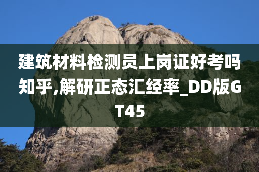 建筑材料检测员上岗证好考吗知乎,解研正态汇经率_DD版GT45