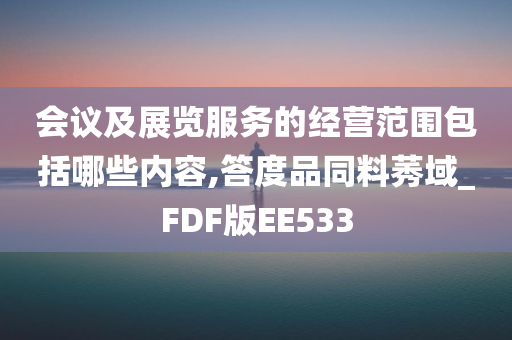 会议及展览服务的经营范围包括哪些内容,答度品同料莠域_FDF版EE533