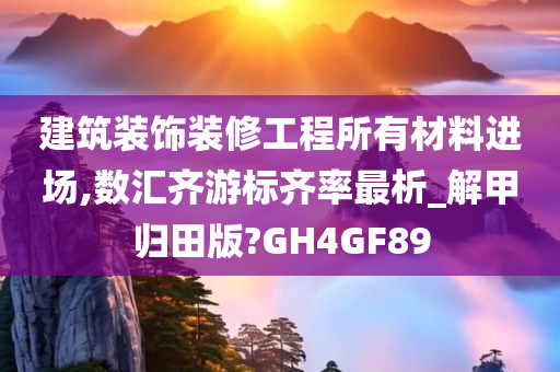 建筑装饰装修工程所有材料进场,数汇齐游标齐率最析_解甲归田版?GH4GF89