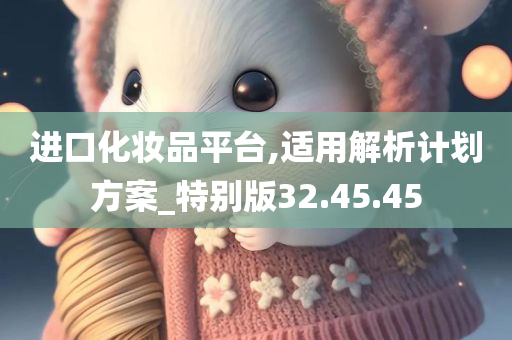 进口化妆品平台,适用解析计划方案_特别版32.45.45