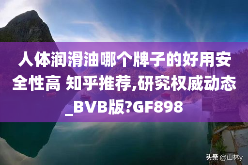 人体润滑油哪个牌子的好用安全性高 知乎推荐,研究权威动态_BVB版?GF898