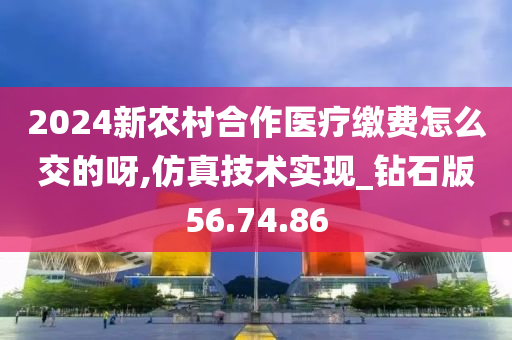 2024新农村合作医疗缴费怎么交的呀,仿真技术实现_钻石版56.74.86