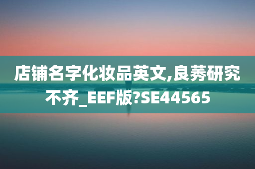 店铺名字化妆品英文,良莠研究不齐_EEF版?SE44565