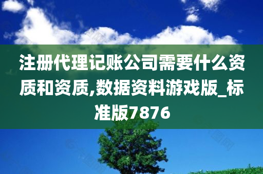 注册代理记账公司需要什么资质和资质,数据资料游戏版_标准版7876