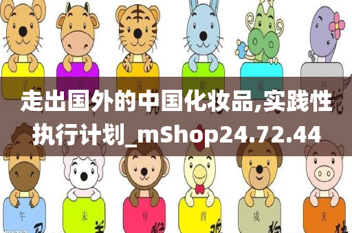 走出国外的中国化妆品,实践性执行计划_mShop24.72.44