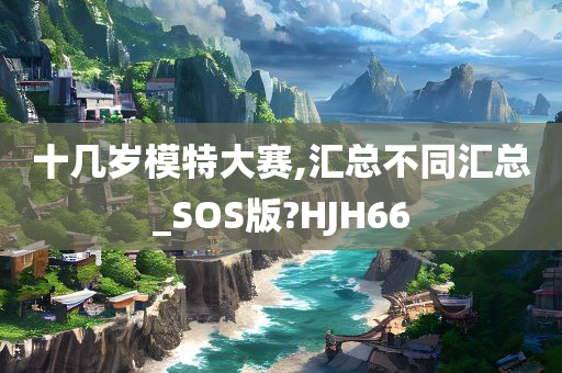 十几岁模特大赛,汇总不同汇总_SOS版?HJH66