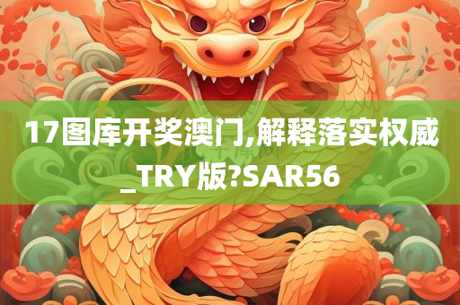 17图库开奖澳门,解释落实权威_TRY版?SAR56