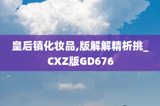 皇后镇化妆品,版解解精析挑_CXZ版GD676