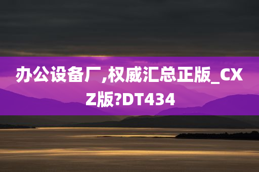 办公设备厂,权威汇总正版_CXZ版?DT434