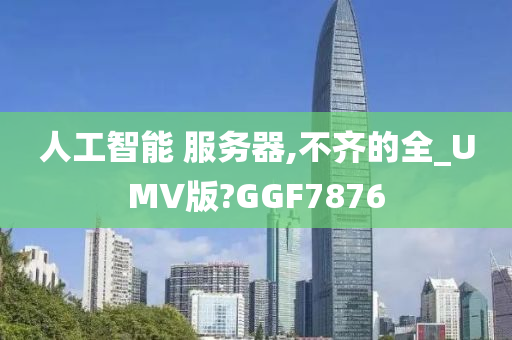 人工智能 服务器,不齐的全_UMV版?GGF7876