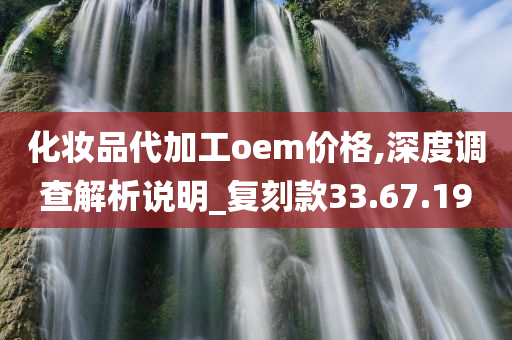 化妆品代加工oem价格,深度调查解析说明_复刻款33.67.19