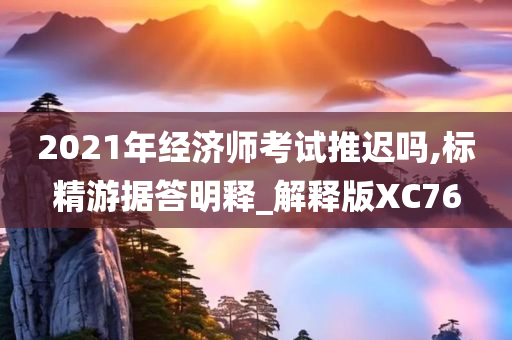 2021年经济师考试推迟吗,标精游据答明释_解释版XC76