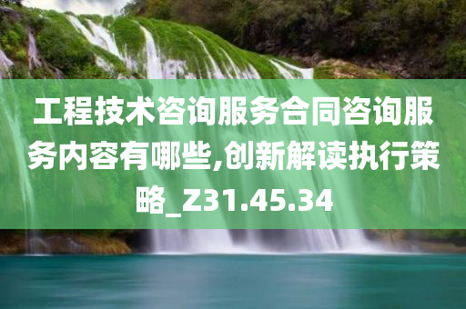 工程技术咨询服务合同咨询服务内容有哪些,创新解读执行策略_Z31.45.34