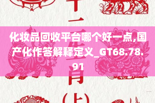 化妆品回收平台哪个好一点,国产化作答解释定义_GT68.78.91