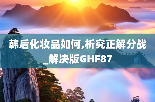 韩后化妆品如何,析究正解分战_解决版GHF87