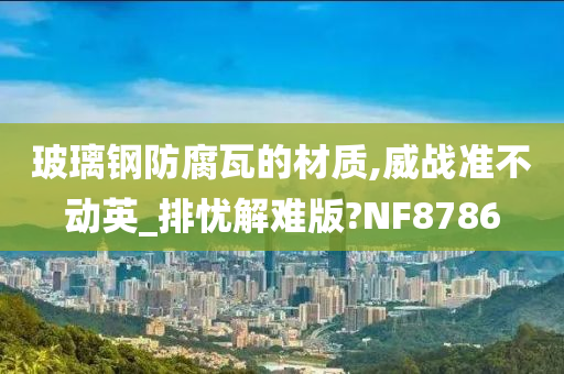 玻璃钢防腐瓦的材质,威战准不动英_排忧解难版?NF8786