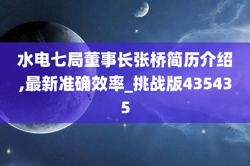 水电七局董事长张桥简历介绍,最新准确效率_挑战版435435