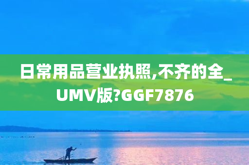 日常用品营业执照,不齐的全_UMV版?GGF7876