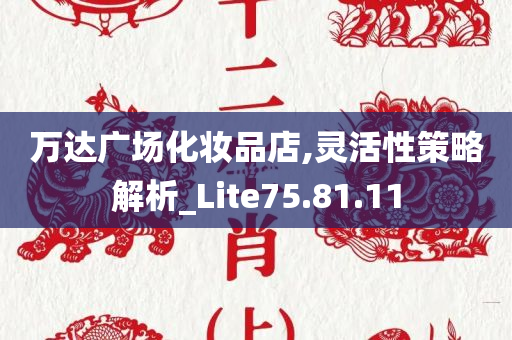 万达广场化妆品店,灵活性策略解析_Lite75.81.11