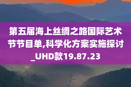 第五届海上丝绸之路国际艺术节节目单,科学化方案实施探讨_UHD款19.87.23