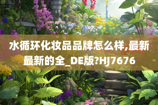 水循环化妆品品牌怎么样,最新最新的全_DE版?HJ7676