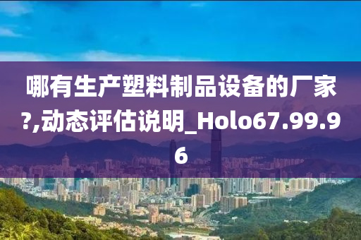 哪有生产塑料制品设备的厂家?,动态评估说明_Holo67.99.96