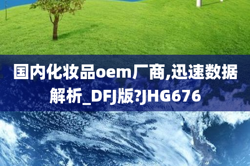 国内化妆品oem厂商,迅速数据解析_DFJ版?JHG676