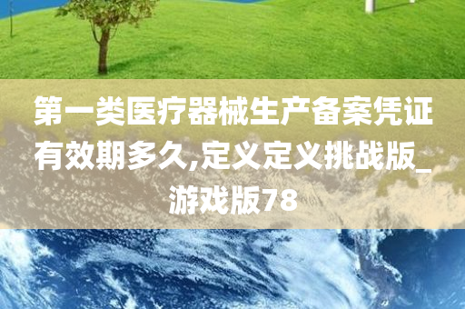 第一类医疗器械生产备案凭证有效期多久,定义定义挑战版_游戏版78