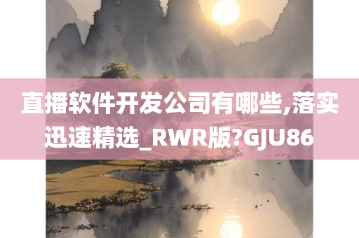 直播软件开发公司有哪些,落实迅速精选_RWR版?GJU86