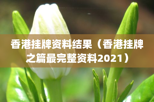 香港挂牌资料结果（香港挂牌之篇最完整资料2021）