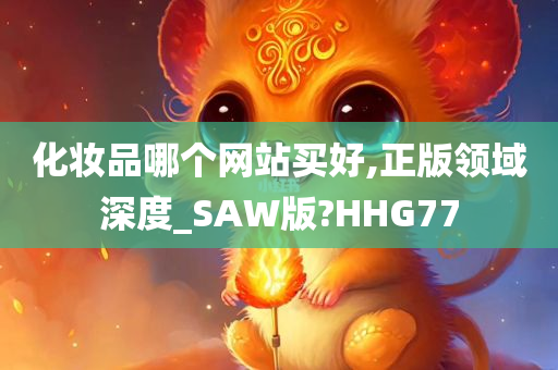 化妆品哪个网站买好,正版领域深度_SAW版?HHG77