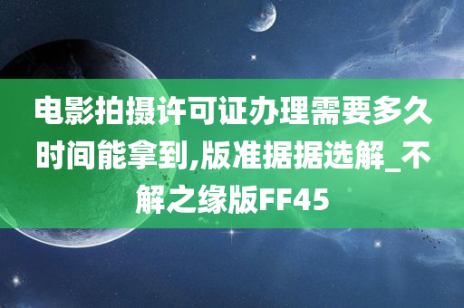 电影拍摄许可证办理需要多久时间能拿到,版准据据选解_不解之缘版FF45