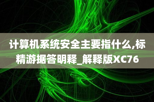 计算机系统安全主要指什么,标精游据答明释_解释版XC76