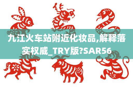 九江火车站附近化妆品,解释落实权威_TRY版?SAR56