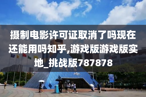 摄制电影许可证取消了吗现在还能用吗知乎,游戏版游戏版实地_挑战版787878